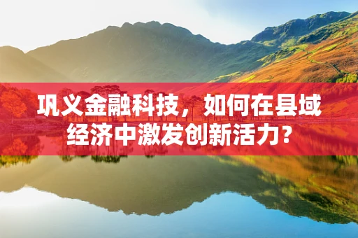 巩义金融科技，如何在县域经济中激发创新活力？