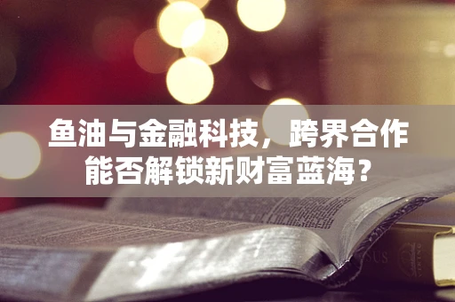 鱼油与金融科技，跨界合作能否解锁新财富蓝海？