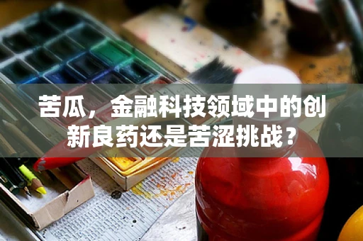 苦瓜，金融科技领域中的创新良药还是苦涩挑战？