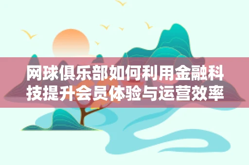 网球俱乐部如何利用金融科技提升会员体验与运营效率？