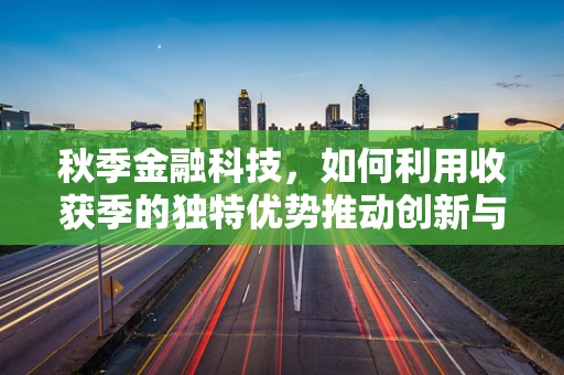 秋季金融科技，如何利用收获季的独特优势推动创新与增长？