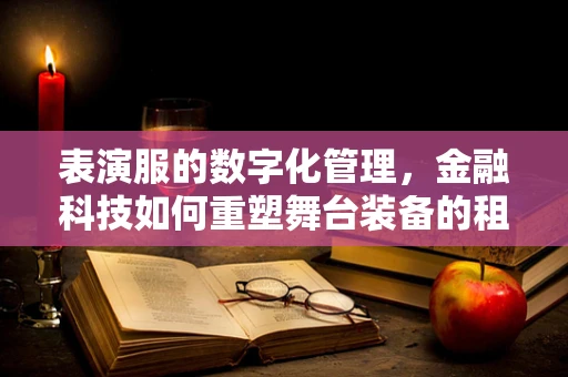 表演服的数字化管理，金融科技如何重塑舞台装备的租赁与销售？