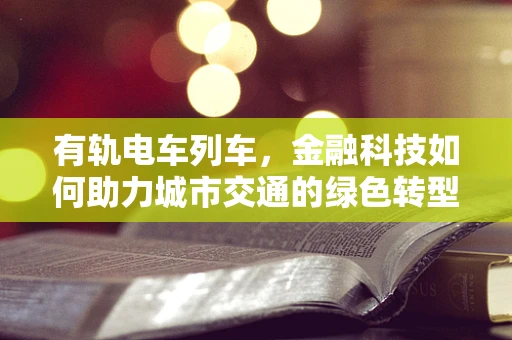 有轨电车列车，金融科技如何助力城市交通的绿色转型？