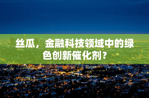 丝瓜，金融科技领域中的绿色创新催化剂？