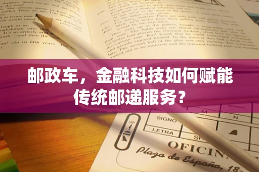 邮政车，金融科技如何赋能传统邮递服务？