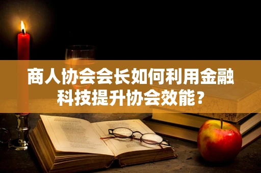 商人协会会长如何利用金融科技提升协会效能？