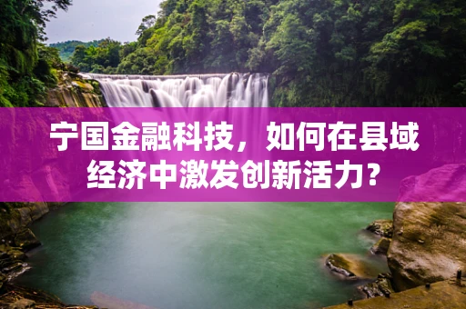 宁国金融科技，如何在县域经济中激发创新活力？