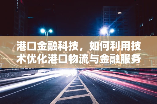 港口金融科技，如何利用技术优化港口物流与金融服务？