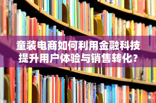 童装电商如何利用金融科技提升用户体验与销售转化？