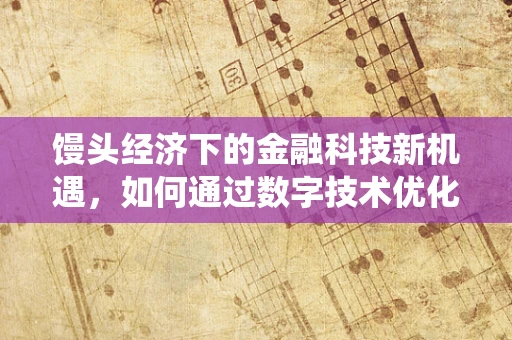 馒头经济下的金融科技新机遇，如何通过数字技术优化传统面点供应链？