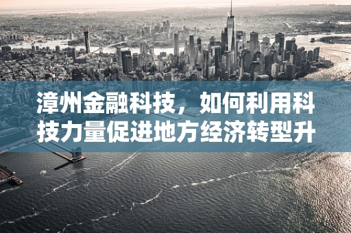 漳州金融科技，如何利用科技力量促进地方经济转型升级？