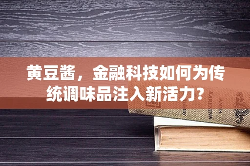 黄豆酱，金融科技如何为传统调味品注入新活力？