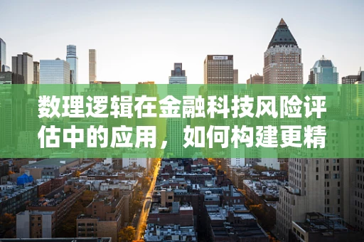 数理逻辑在金融科技风险评估中的应用，如何构建更精准的模型？