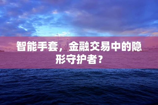 智能手套，金融交易中的隐形守护者？