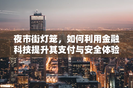 夜市街灯笼，如何利用金融科技提升其支付与安全体验？