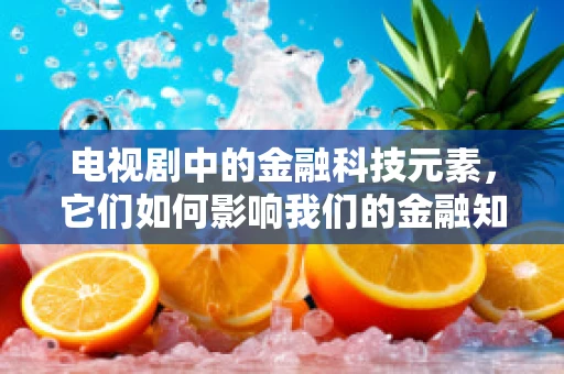 电视剧中的金融科技元素，它们如何影响我们的金融知识认知？