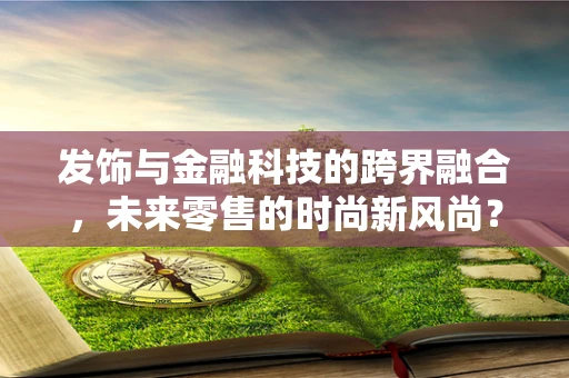 发饰与金融科技的跨界融合，未来零售的时尚新风尚？