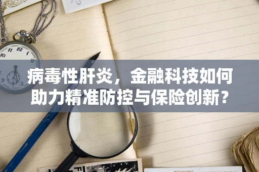 病毒性肝炎，金融科技如何助力精准防控与保险创新？