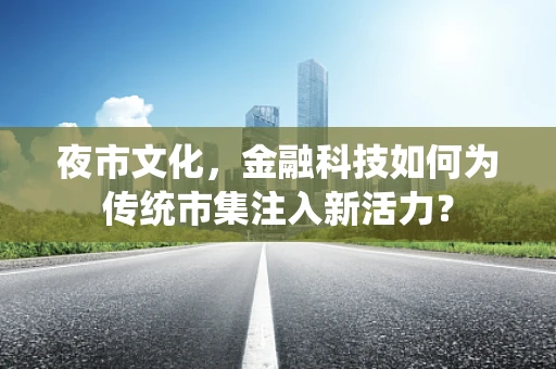 夜市文化，金融科技如何为传统市集注入新活力？