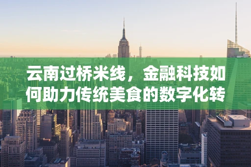 云南过桥米线，金融科技如何助力传统美食的数字化转型？