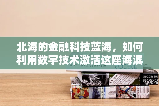 北海的金融科技蓝海，如何利用数字技术激活这座海滨城市的经济潜力？