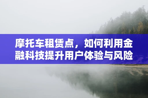 摩托车租赁点，如何利用金融科技提升用户体验与风险管理？