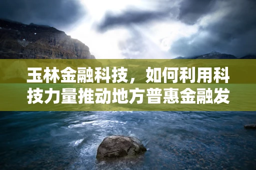 玉林金融科技，如何利用科技力量推动地方普惠金融发展？