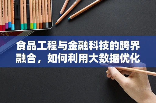 食品工程与金融科技的跨界融合，如何利用大数据优化供应链？