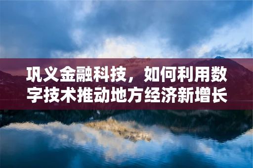 巩义金融科技，如何利用数字技术推动地方经济新增长？