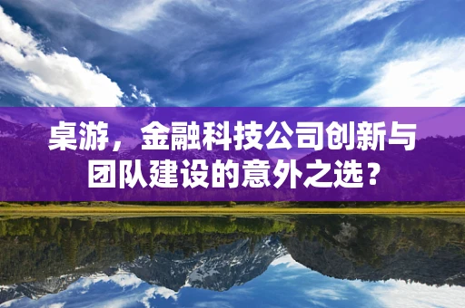 桌游，金融科技公司创新与团队建设的意外之选？