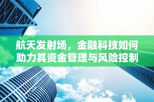 航天发射场，金融科技如何助力其资金管理与风险控制？