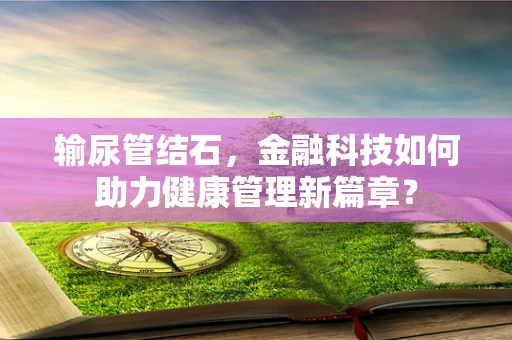 输尿管结石，金融科技如何助力健康管理新篇章？