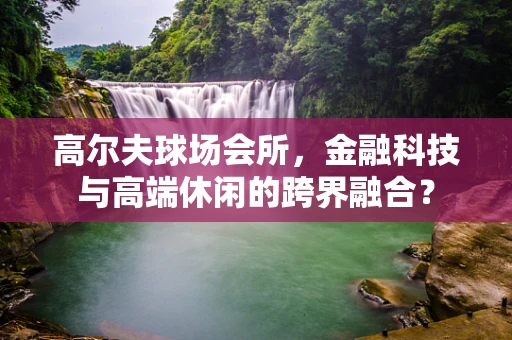 高尔夫球场会所，金融科技与高端休闲的跨界融合？