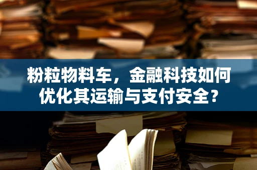 粉粒物料车，金融科技如何优化其运输与支付安全？