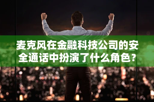 麦克风在金融科技公司的安全通话中扮演了什么角色？