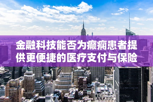 金融科技能否为癫痫患者提供更便捷的医疗支付与保险服务？