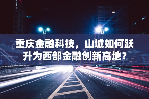 重庆金融科技，山城如何跃升为西部金融创新高地？