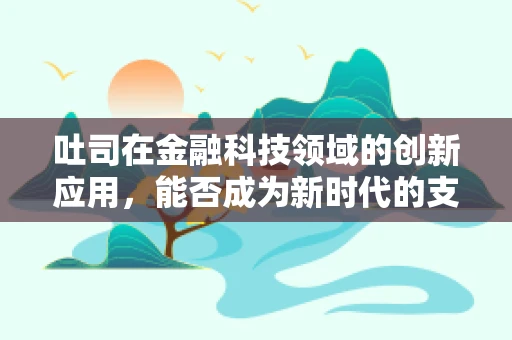 吐司在金融科技领域的创新应用，能否成为新时代的支付‘面包’？