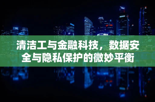 清洁工与金融科技，数据安全与隐私保护的微妙平衡