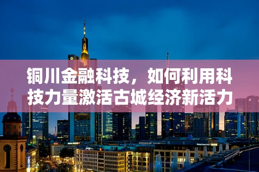 铜川金融科技，如何利用科技力量激活古城经济新活力？