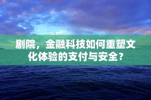 剧院，金融科技如何重塑文化体验的支付与安全？