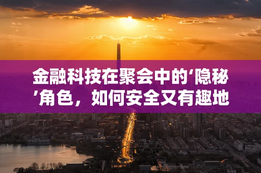 金融科技在聚会中的‘隐秘’角色，如何安全又有趣地享受社交？