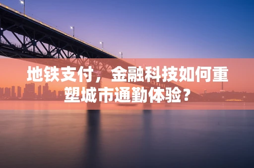 地铁支付，金融科技如何重塑城市通勤体验？