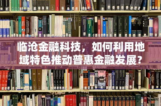 临沧金融科技，如何利用地域特色推动普惠金融发展？