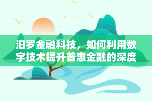 汨罗金融科技，如何利用数字技术提升普惠金融的深度与广度？