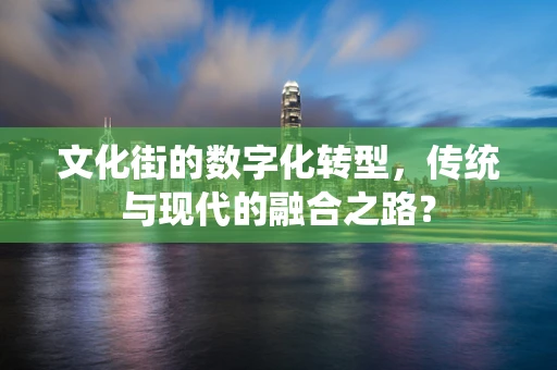 文化街的数字化转型，传统与现代的融合之路？