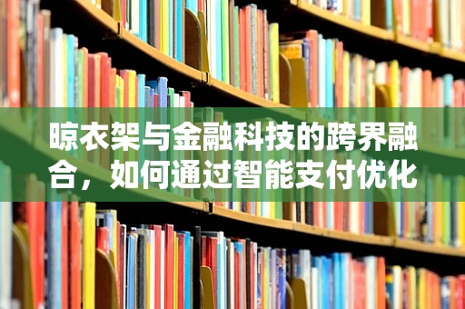 晾衣架与金融科技的跨界融合，如何通过智能支付优化家庭财务管理？