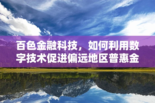 百色金融科技，如何利用数字技术促进偏远地区普惠金融发展？