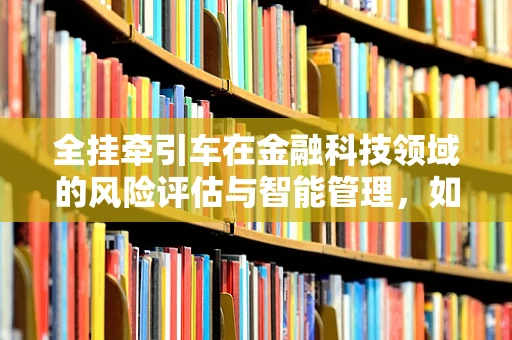 全挂牵引车在金融科技领域的风险评估与智能管理，如何确保安全与效率？