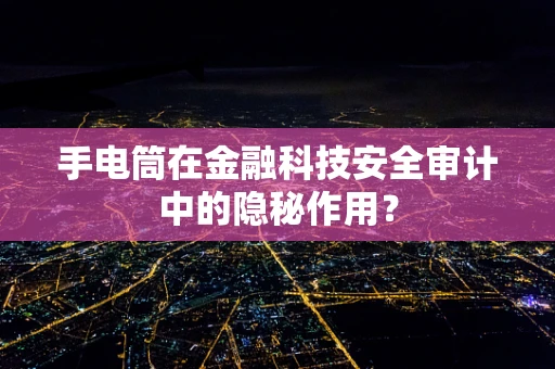 手电筒在金融科技安全审计中的隐秘作用？